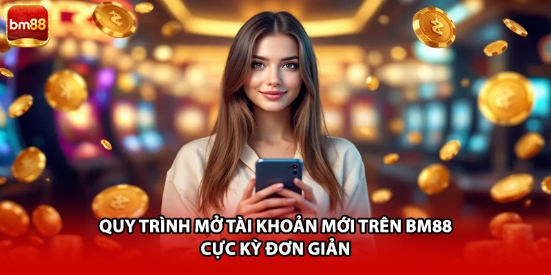 Quy trình mở tài khoản mới trên BM88 cực kỳ đơn giản
