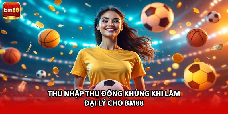 Thu nhập thụ động khủng khi làm đại lý cho BM88